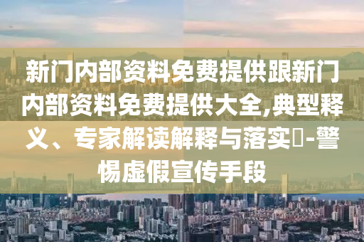 新門內(nèi)部資料免費提供跟新門內(nèi)部資料免費提供大全,典型釋義、專家解讀解釋與落實?-警惕虛假宣傳手段
