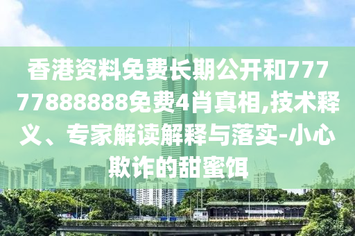 香港資料免費長期公開和77777888888免費4肖真相,技術(shù)釋義、專家解讀解釋與落實-小心欺詐的甜蜜餌