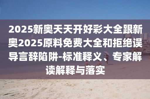 2025新奧天天開好彩大全跟新奧2025原料免費大全和拒絕誤導言辭陷阱-標準釋義、專家解讀解釋與落實
