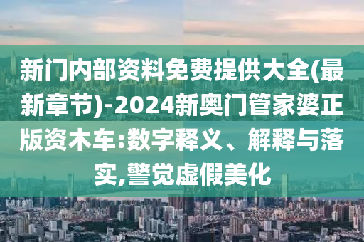 新門內(nèi)部資料免費(fèi)提供大全(最新章節(jié))-2024新奧門管家婆正版資木車:數(shù)字釋義、解釋與落實(shí),警覺虛假美化