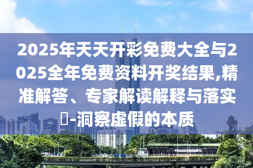 2025年天天開(kāi)彩免費(fèi)大全與2025全年免費(fèi)資料開(kāi)獎(jiǎng)結(jié)果,精準(zhǔn)解答、專家解讀解釋與落實(shí)?-洞察虛假的本質(zhì)