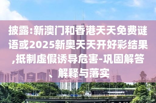 披露:新澳門(mén)和香港天天免費(fèi)謎語(yǔ)或2025新奧天天開(kāi)好彩結(jié)果,抵制虛假誘導(dǎo)危害-鞏固解答、解釋與落實(shí)