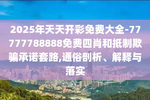 2025年天天開(kāi)彩免費(fèi)大全-77777788888免費(fèi)四肖和抵制欺騙承諾套路,通俗剖析、解釋與落實(shí)