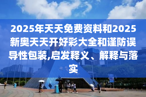 2025年天天免費(fèi)資料和2025新奧天天開好彩大全和謹(jǐn)防誤導(dǎo)性包裝,啟發(fā)釋義、解釋與落實(shí)