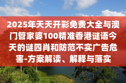 2025年天天開彩免費(fèi)大全與澳門管家婆100精準(zhǔn)香港謎語今天的謎四肖和防范不實(shí)廣告危害-方案解讀、解釋與落實(shí)
