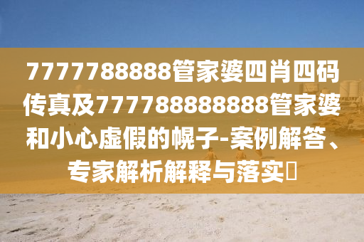 7777788888管家婆四肖四碼傳真及777788888888管家婆和小心虛假的幌子-案例解答、專家解析解釋與落實(shí)?