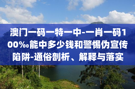 澳門(mén)一碼一特一中-一肖一碼100‰能中多少錢(qián)和警惕偽宣傳陷阱-通俗剖析、解釋與落實(shí)