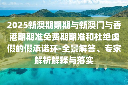 2025新澳期期期與新澳門與香港期期準(zhǔn)免費(fèi)期期準(zhǔn)和杜絕虛假的假承諾環(huán)-全景解答、專家解析解釋與落實(shí)