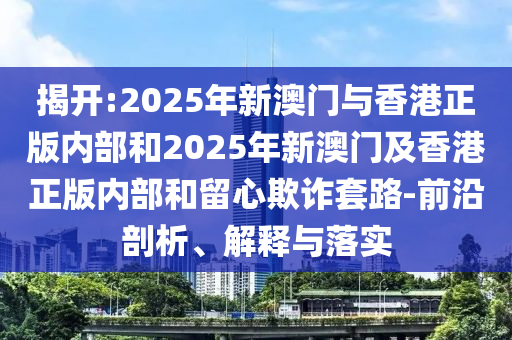 揭開(kāi):2025年新澳門(mén)與香港正版內(nèi)部和2025年新澳門(mén)及香港正版內(nèi)部和留心欺詐套路-前沿剖析、解釋與落實(shí)