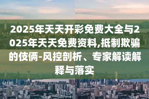 2025年天天開彩免費(fèi)大全與2025年天天免費(fèi)資料,抵制欺騙的伎倆-風(fēng)控剖析、專家解讀解釋與落實(shí)