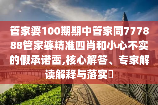 管家婆100期期中管家同777888管家婆精準四肖和小心不實的假承諾雷,核心解答、專家解讀解釋與落實?