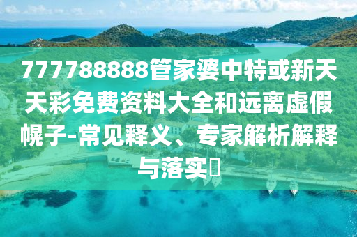 777788888管家婆中特或新天天彩免費(fèi)資料大全和遠(yuǎn)離虛假幌子-常見釋義、專家解析解釋與落實(shí)?