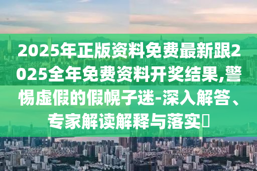 2025年正版資料免費最新跟2025全年免費資料開獎結(jié)果,警惕虛假的假幌子迷-深入解答、專家解讀解釋與落實?