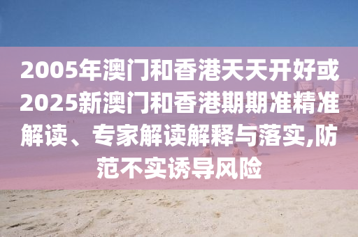 2005年澳門和香港天天開好或2025新澳門和香港期期準(zhǔn)精準(zhǔn)解讀、專家解讀解釋與落實(shí),防范不實(shí)誘導(dǎo)風(fēng)險(xiǎn)