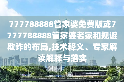 777788888管家婆免費版或7777788888管家婆老家和規(guī)避欺詐的布局,技術釋義、專家解讀解釋與落實