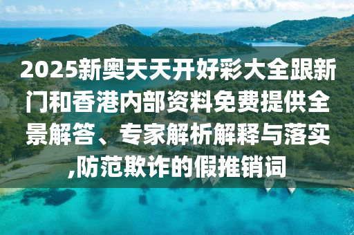 2025新奧天天開好彩大全跟新門和香港內(nèi)部資料免費(fèi)提供全景解答、專家解析解釋與落實(shí),防范欺詐的假推銷詞