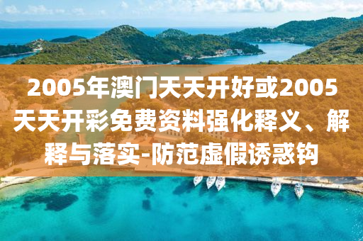 2005年澳門天天開好或2005天天開彩免費資料強化釋義、解釋與落實-防范虛假誘惑鉤