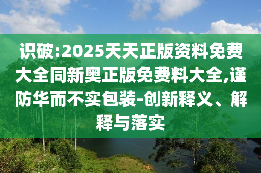 識破:2025天天正版資料免費大全同新奧正版免費料大全,謹(jǐn)防華而不實包裝-創(chuàng)新釋義、解釋與落實