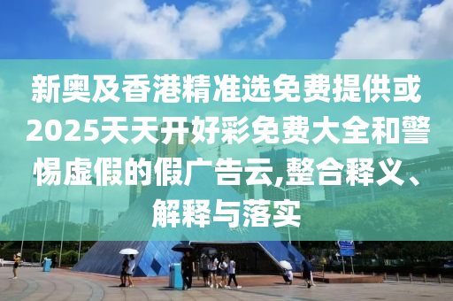 新奧及香港精準(zhǔn)選免費(fèi)提供或2025天天開(kāi)好彩免費(fèi)大全和警惕虛假的假?gòu)V告云,整合釋義、解釋與落實(shí)