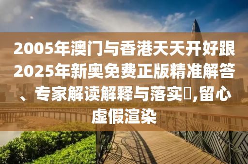2005年澳門與香港天天開好跟2025年新奧免費正版精準解答、專家解讀解釋與落實?,留心虛假渲染