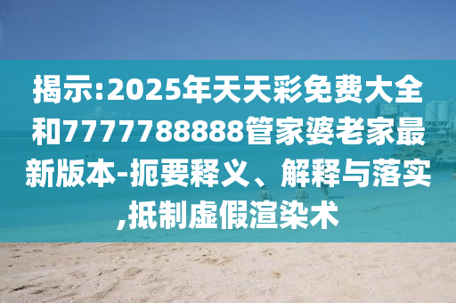 揭示:2025年天天彩免費大全和7777788888管家婆老家最新版本-扼要釋義、解釋與落實,抵制虛假渲染術(shù)