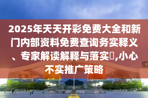 2025年天天開彩免費大全和新門內部資料免費查詢務實釋義、專家解讀解釋與落實?,小心不實推廣策略