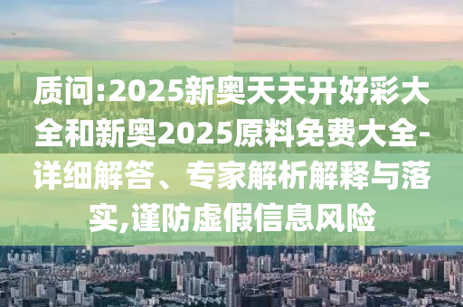 質(zhì)問:2025新奧天天開好彩大全和新奧2025原料免費(fèi)大全-詳細(xì)解答、專家解析解釋與落實(shí),謹(jǐn)防虛假信息風(fēng)險(xiǎn)