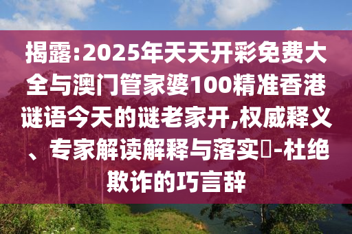 揭露:2025年天天開(kāi)彩免費(fèi)大全與澳門(mén)管家婆100精準(zhǔn)香港謎語(yǔ)今天的謎老家開(kāi),權(quán)威釋義、專家解讀解釋與落實(shí)?-杜絕欺詐的巧言辭