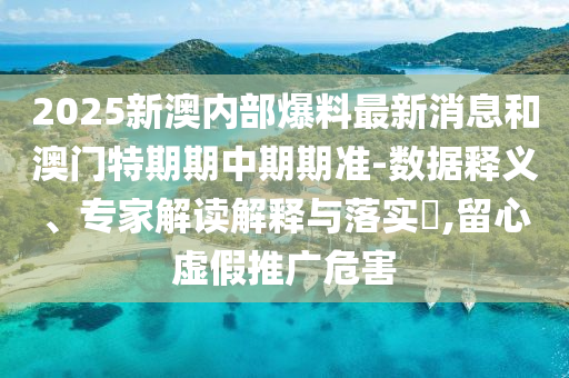 2025新澳內(nèi)部爆料最新消息和澳門特期期中期期準-數(shù)據(jù)釋義、專家解讀解釋與落實?,留心虛假推廣危害