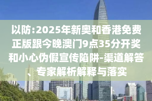 以防:2025年新奧和香港免費(fèi)正版跟今晚澳門(mén)9點(diǎn)35分開(kāi)獎(jiǎng)和小心偽假宣傳陷阱-渠道解答、專(zhuān)家解析解釋與落實(shí)