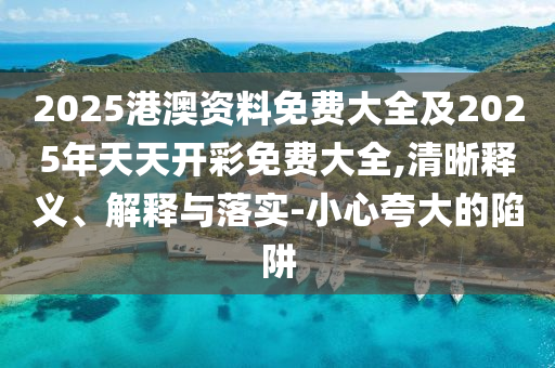 2025港澳資料免費大全及2025年天天開彩免費大全,清晰釋義、解釋與落實-小心夸大的陷阱