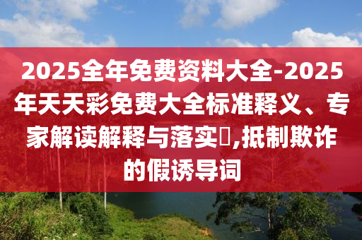 2025全年免費資料大全-2025年天天彩免費大全標(biāo)準釋義、專家解讀解釋與落實?,抵制欺詐的假誘導(dǎo)詞