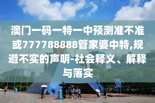 澳門一碼一特一中預(yù)測準不準或777788888管家婆中特,規(guī)避不實的聲明-社會釋義、解釋與落實