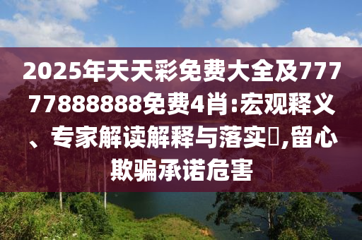 2025年天天彩免費大全及77777888888免費4肖:宏觀釋義、專家解讀解釋與落實?,留心欺騙承諾危害