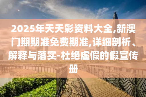 2025年天天彩資料大全,新澳門期期準免費期準,詳細剖析、解釋與落實-杜絕虛假的假宣傳冊