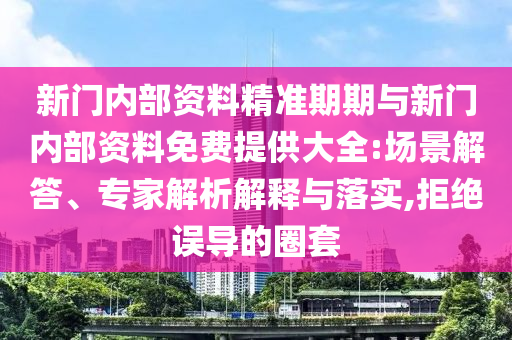 新門內(nèi)部資料精準期期與新門內(nèi)部資料免費提供大全:場景解答、專家解析解釋與落實,拒絕誤導(dǎo)的圈套